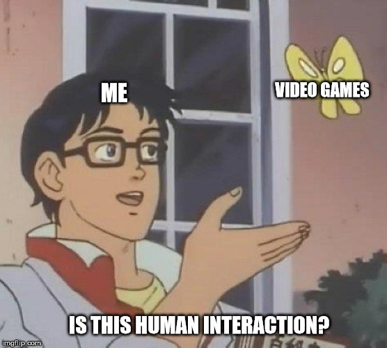 Is This A Pigeon Meme | VIDEO GAMES; ME; IS THIS HUMAN INTERACTION? | image tagged in memes,is this a pigeon | made w/ Imgflip meme maker