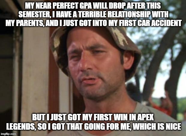So I Got That Goin For Me Which Is Nice | MY NEAR PERFECT GPA WILL DROP AFTER THIS SEMESTER, I HAVE A TERRIBLE RELATIONSHIP WITH MY PARENTS, AND I JUST GOT INTO MY FIRST CAR ACCIDENT; BUT I JUST GOT MY FIRST WIN IN APEX LEGENDS, SO I GOT THAT GOING FOR ME, WHICH IS NICE | image tagged in memes,so i got that goin for me which is nice,AdviceAnimals | made w/ Imgflip meme maker