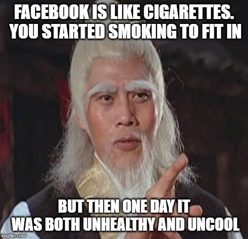 Every generation, makes its mistakes. | FACEBOOK IS LIKE CIGARETTES. YOU STARTED SMOKING TO FIT IN; BUT THEN ONE DAY IT WAS BOTH UNHEALTHY AND UNCOOL | image tagged in wise kung fu master,memes,fun,wisdom,facebook | made w/ Imgflip meme maker
