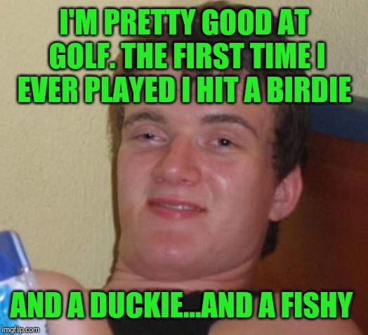 10 Guy | I'M PRETTY GOOD AT GOLF. THE FIRST TIME I EVER PLAYED I HIT A BIRDIE; AND A DUCKIE...AND A FISHY | image tagged in memes,10 guy,bill murray golf,birdie,jbmemegeek | made w/ Imgflip meme maker