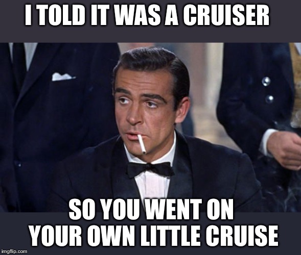 James Bond | I TOLD IT WAS A CRUISER SO YOU WENT ON YOUR OWN LITTLE CRUISE | image tagged in james bond | made w/ Imgflip meme maker