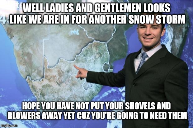 weather man | WELL LADIES AND GENTLEMEN LOOKS LIKE WE ARE IN FOR ANOTHER SNOW STORM; HOPE YOU HAVE NOT PUT YOUR SHOVELS AND BLOWERS AWAY YET CUZ YOU'RE GOING TO NEED THEM | image tagged in weather man | made w/ Imgflip meme maker