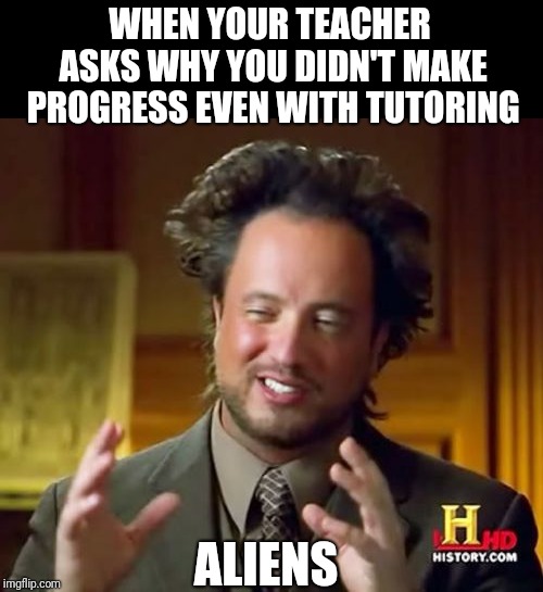 Ancient Aliens Meme | WHEN YOUR TEACHER ASKS WHY YOU DIDN'T MAKE PROGRESS EVEN WITH TUTORING; ALIENS | image tagged in memes,ancient aliens | made w/ Imgflip meme maker