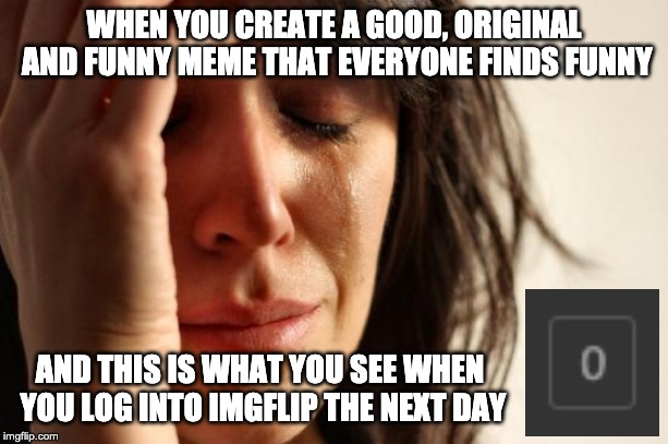 First World Problems Meme | WHEN YOU CREATE A GOOD, ORIGINAL AND FUNNY MEME THAT EVERYONE FINDS FUNNY; AND THIS IS WHAT YOU SEE WHEN YOU LOG INTO IMGFLIP THE NEXT DAY | image tagged in memes,first world problems | made w/ Imgflip meme maker