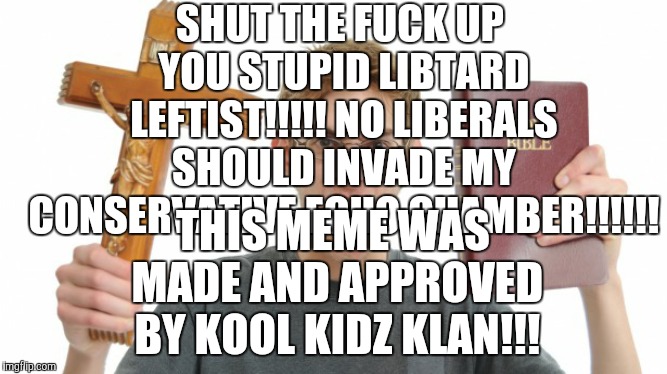 Angry Conservative | SHUT THE F**K UP YOU STUPID LIBTARD LEFTIST!!!!! NO LIBERALS SHOULD INVADE MY CONSERVATIVE ECHO CHAMBER!!!!!! THIS MEME WAS MADE AND APPROVE | image tagged in angry conservative | made w/ Imgflip meme maker