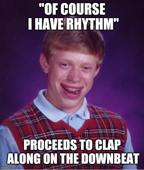 I got rhythm. Arythmic rhythm! | "OF COURSE I HAVE RHYTHM"; PROCEEDS TO CLAP ALONG ON THE DOWNBEAT | image tagged in memes,bad luck brian,beat | made w/ Imgflip meme maker