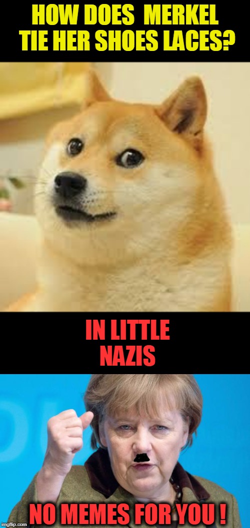 Good Luck EU ppl. | HOW DOES  MERKEL TIE HER SHOES LACES? IN LITTLE NAZIS; NO MEMES FOR YOU ! | image tagged in angela merkel,square doge,politics,article 13,memes | made w/ Imgflip meme maker