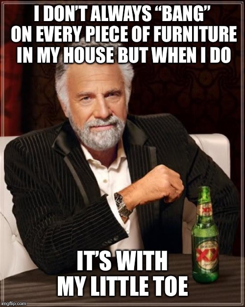 The Most Interesting Man In The World Meme | I DON’T ALWAYS “BANG” ON EVERY PIECE OF FURNITURE IN MY HOUSE BUT WHEN I DO; IT’S WITH MY LITTLE TOE | image tagged in memes,the most interesting man in the world | made w/ Imgflip meme maker