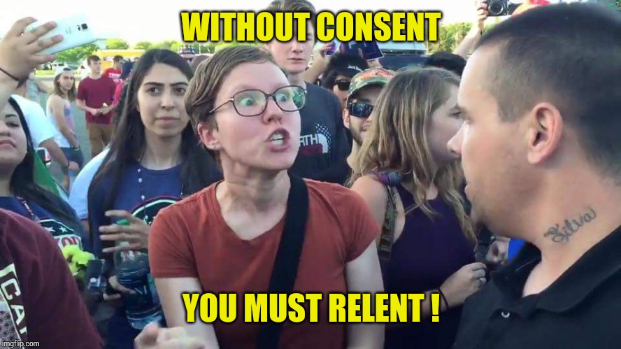 Triggered Feminazi | WITHOUT CONSENT YOU MUST RELENT ! | image tagged in triggered feminazi | made w/ Imgflip meme maker