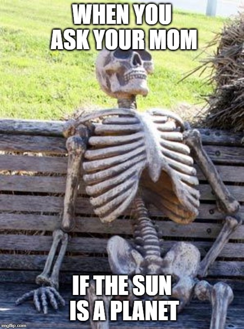 Waiting Skeleton Meme | WHEN YOU ASK YOUR MOM; IF THE SUN IS A PLANET | image tagged in memes,waiting skeleton | made w/ Imgflip meme maker