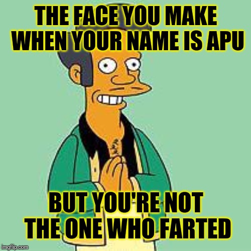 apu | THE FACE YOU MAKE WHEN YOUR NAME IS APU BUT YOU'RE NOT THE ONE WHO FARTED | image tagged in apu | made w/ Imgflip meme maker