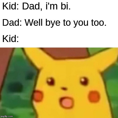 Surprised Pikachu | Kid: Dad, i'm bi. Dad: Well bye to you too. Kid: | image tagged in memes,surprised pikachu | made w/ Imgflip meme maker