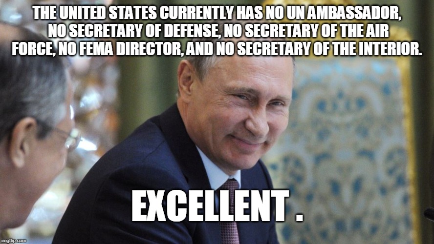 THE UNITED STATES CURRENTLY HAS NO UN AMBASSADOR, NO SECRETARY OF DEFENSE, NO SECRETARY OF THE AIR FORCE, NO FEMA DIRECTOR, AND NO SECRETARY OF THE INTERIOR. EXCELLENT . | image tagged in putin,united states | made w/ Imgflip meme maker