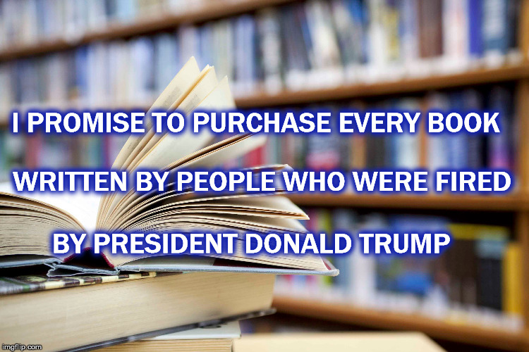 Books From The Swamp | I PROMISE TO PURCHASE EVERY BOOK; WRITTEN BY PEOPLE WHO WERE FIRED; BY PRESIDENT DONALD TRUMP | image tagged in donald trump,white house,stephen miller,memories,monsters,trump immigration policy | made w/ Imgflip meme maker