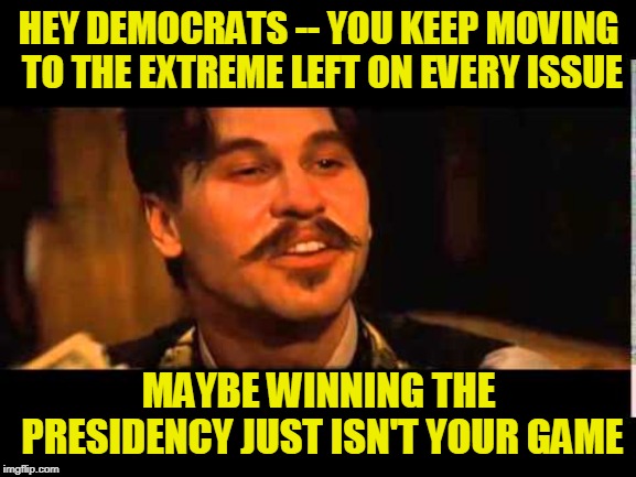 Like Lemmings to the Sea | HEY DEMOCRATS -- YOU KEEP MOVING TO THE EXTREME LEFT ON EVERY ISSUE; MAYBE WINNING THE PRESIDENCY JUST ISN'T YOUR GAME | image tagged in doc holliday,democrats | made w/ Imgflip meme maker