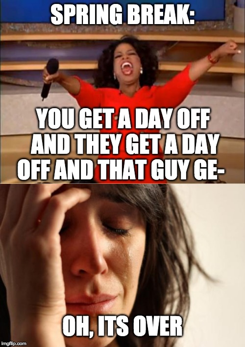 SPRING BREAK:; YOU GET A DAY OFF AND THEY GET A DAY OFF AND THAT GUY GE-; OH, ITS OVER | image tagged in memes,first world problems,oprah you get a | made w/ Imgflip meme maker