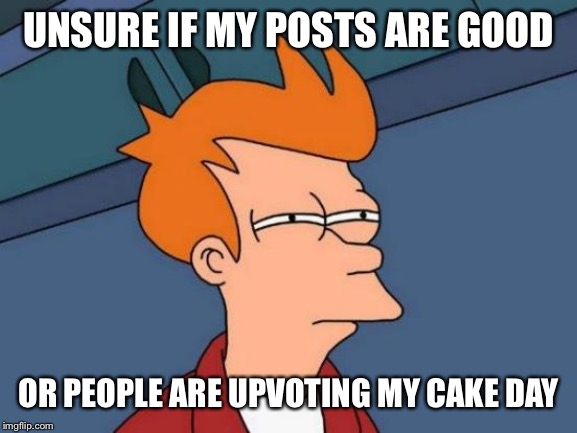 Futurama Fry Meme | UNSURE IF MY POSTS ARE GOOD; OR PEOPLE ARE UPVOTING MY CAKE DAY | image tagged in memes,futurama fry,AdviceAnimals | made w/ Imgflip meme maker