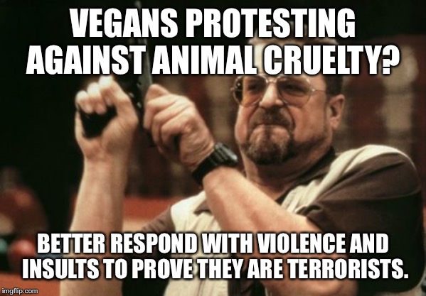 Am I The Only One Around Here Meme | VEGANS PROTESTING AGAINST ANIMAL CRUELTY? BETTER RESPOND WITH VIOLENCE AND INSULTS TO PROVE THEY ARE TERRORISTS. | image tagged in memes,am i the only one around here | made w/ Imgflip meme maker