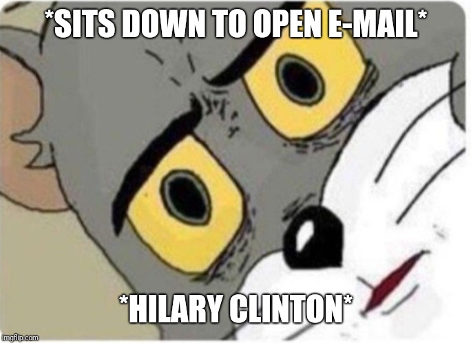Tom and Jerry meme | *SITS DOWN TO OPEN E-MAIL*; *HILARY CLINTON* | image tagged in tom and jerry meme | made w/ Imgflip meme maker
