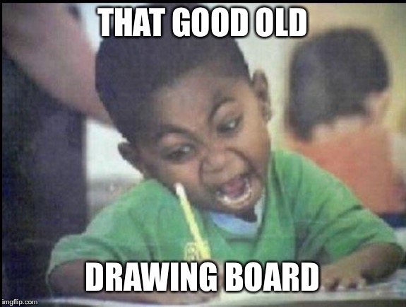 Angry drawing | THAT GOOD OLD DRAWING BOARD | image tagged in angry drawing | made w/ Imgflip meme maker