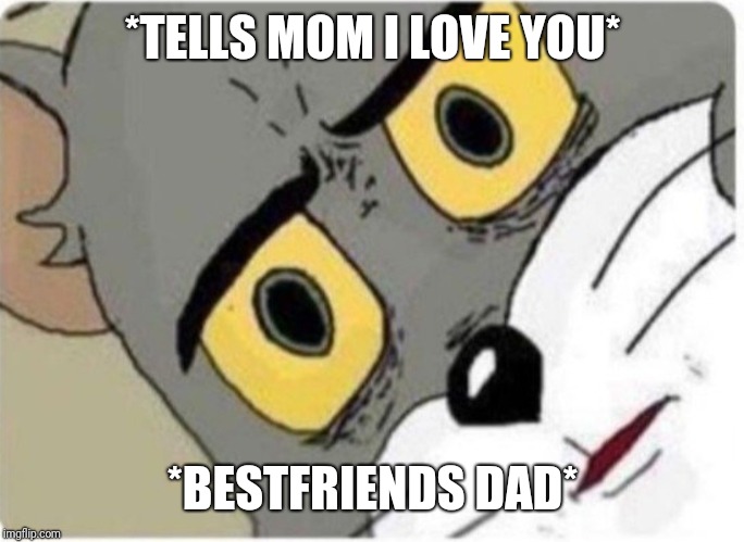 Tom and Jerry meme | *TELLS MOM I LOVE YOU*; *BESTFRIENDS DAD* | image tagged in tom and jerry meme | made w/ Imgflip meme maker