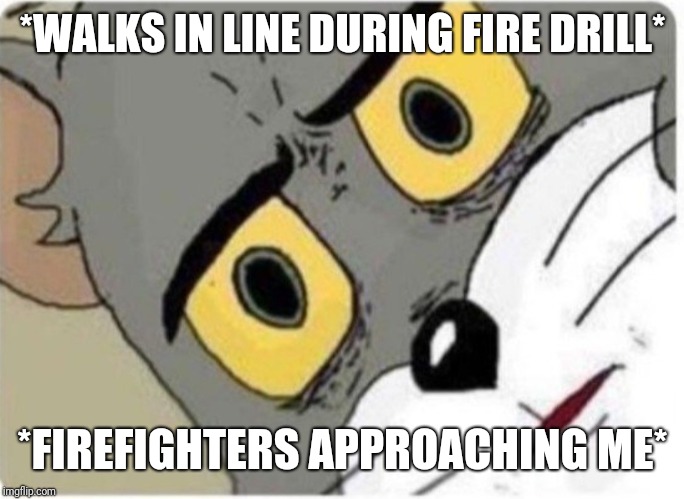 Tom and Jerry meme | *WALKS IN LINE DURING FIRE DRILL*; *FIREFIGHTERS APPROACHING ME* | image tagged in tom and jerry meme | made w/ Imgflip meme maker