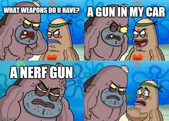 How Tough Are You | A GUN IN MY CAR; WHAT WEAPONS DO U HAVE? A NERF GUN | image tagged in memes,how tough are you | made w/ Imgflip meme maker