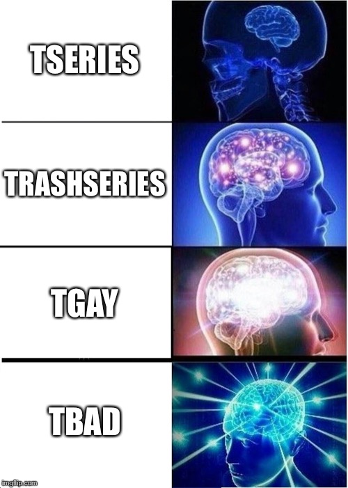 Expanding Brain | TSERIES; TRASHSERIES; TGAY; TBAD | image tagged in memes,expanding brain | made w/ Imgflip meme maker