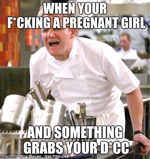 Chef Gordon Ramsay | WHEN YOUR F*CKING A PREGNANT GIRL; AND SOMETHING GRABS YOUR D*CC | image tagged in memes,chef gordon ramsay | made w/ Imgflip meme maker