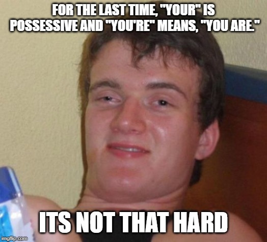 10 Guy Meme | FOR THE LAST TIME, "YOUR" IS POSSESSIVE AND "YOU'RE" MEANS, "YOU ARE."; ITS NOT THAT HARD | image tagged in memes,10 guy,grammar | made w/ Imgflip meme maker