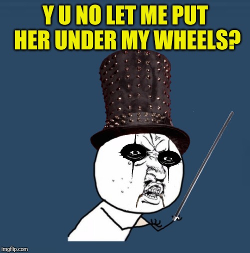 Y U NO LET ME PUT HER UNDER MY WHEELS? | made w/ Imgflip meme maker