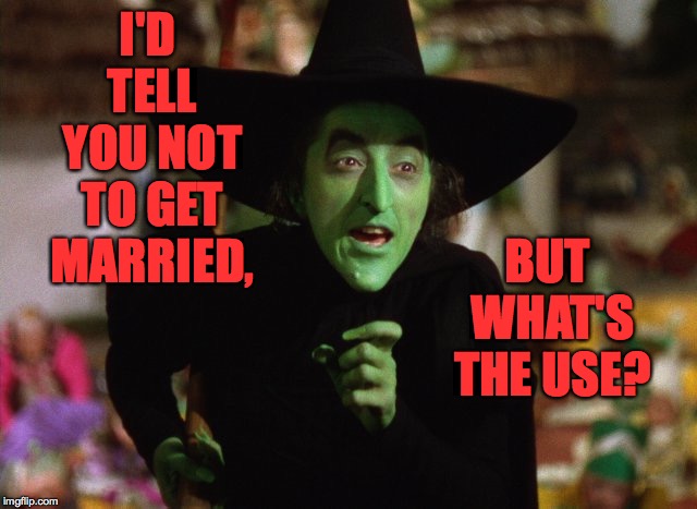 WickedWitch | I'D TELL YOU NOT TO GET MARRIED, BUT WHAT'S THE USE? | image tagged in wickedwitch | made w/ Imgflip meme maker