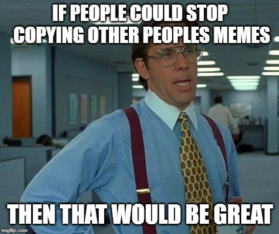 That Would Be Great | IF PEOPLE COULD STOP COPYING OTHER PEOPLES MEMES; THEN THAT WOULD BE GREAT | image tagged in memes,that would be great | made w/ Imgflip meme maker