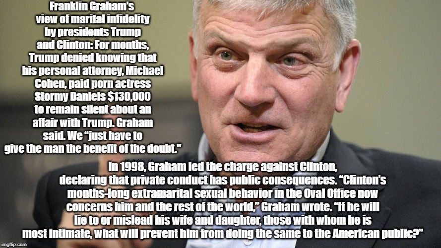 Franklin Graham's view of marital infidelity by presidents Trump and Clinton: For months, Trump denied knowing that his personal attorney, M | made w/ Imgflip meme maker