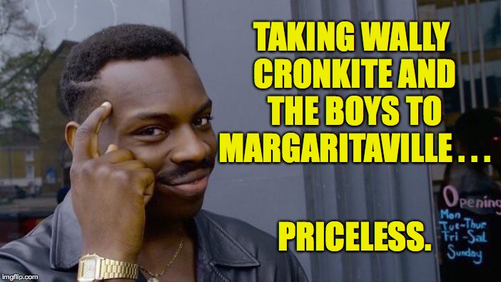 Roll Safe Think About It Meme | TAKING WALLY CRONKITE AND THE BOYS TO MARGARITAVILLE . . . PRICELESS. | image tagged in memes,roll safe think about it | made w/ Imgflip meme maker