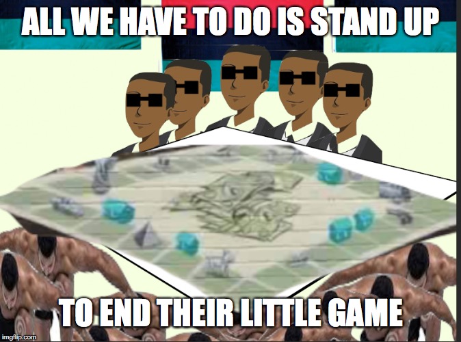 all we have to do is stand up |  ALL WE HAVE TO DO IS STAND UP; TO END THEIR LITTLE GAME | image tagged in all we have to do is stand up | made w/ Imgflip meme maker