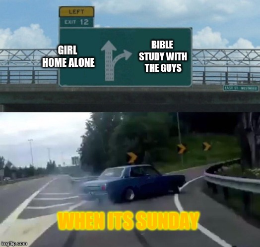 Left Exit 12 Off Ramp Meme | GIRL HOME ALONE; BIBLE STUDY WITH THE GUYS; WHEN ITS SUNDAY | image tagged in memes,left exit 12 off ramp | made w/ Imgflip meme maker