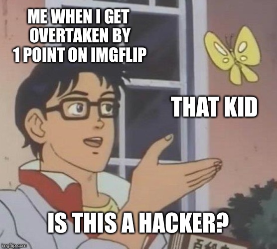 Is This A Pigeon Meme | ME WHEN I GET OVERTAKEN BY 1 POINT ON IMGFLIP; THAT KID; IS THIS A HACKER? | image tagged in memes,is this a pigeon | made w/ Imgflip meme maker