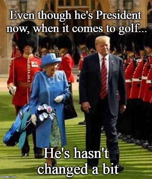 Just playing through | Even though he's President now, when it comes to golf... He's hasn't changed a bit | image tagged in donald trump,queen elizabeth,maga,funny memes,political humor,conservatives | made w/ Imgflip meme maker