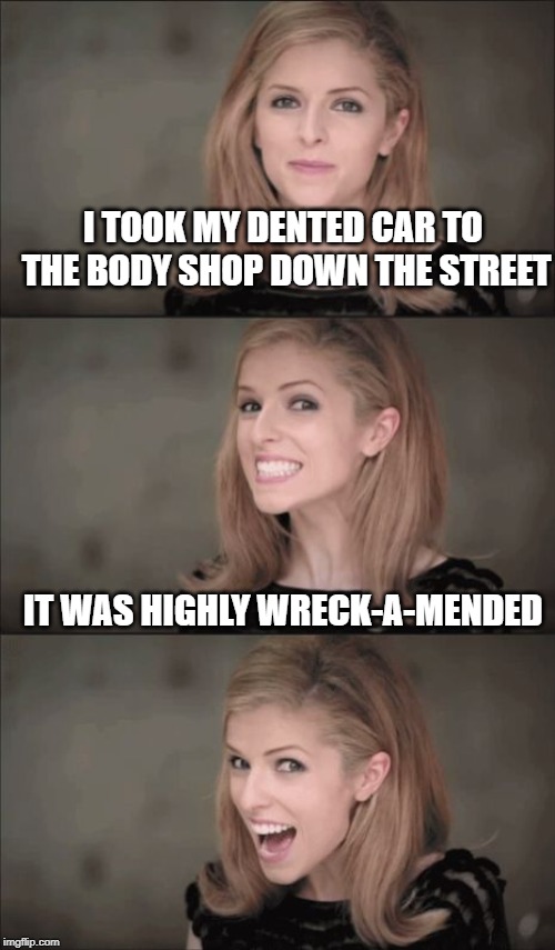 Bad Pun Anna Kendrick Meme | I TOOK MY DENTED CAR TO THE BODY SHOP DOWN THE STREET; IT WAS HIGHLY WRECK-A-MENDED | image tagged in memes,bad pun anna kendrick | made w/ Imgflip meme maker