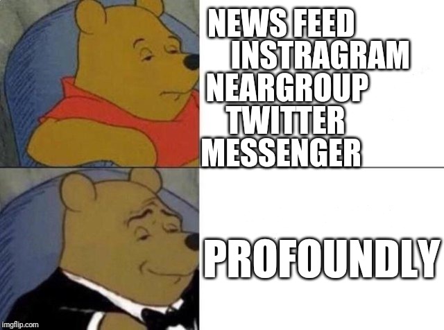 Tuxedo Winnie The Pooh Meme | NEWS FEED; INSTRAGRAM; NEARGROUP; TWITTER; MESSENGER; PROFOUNDLY | image tagged in tuxedo winnie the pooh | made w/ Imgflip meme maker