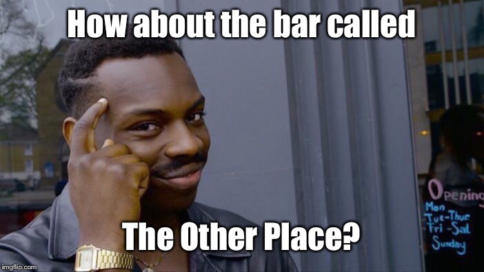 Roll Safe Think About It Meme | How about the bar called The Other Place? | image tagged in memes,roll safe think about it | made w/ Imgflip meme maker