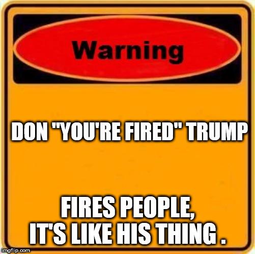 Warning Sign | DON "YOU'RE FIRED" TRUMP; FIRES PEOPLE, IT'S LIKE HIS THING . | image tagged in warning sign | made w/ Imgflip meme maker