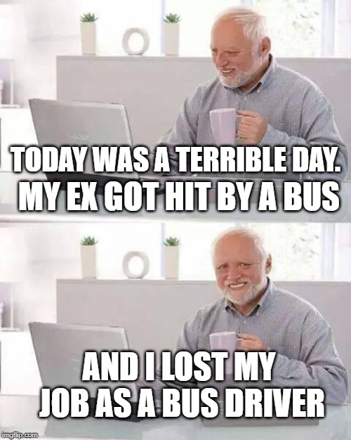 I did not ex-pect that | TODAY WAS A TERRIBLE DAY. MY EX GOT HIT BY A BUS; AND I LOST MY JOB AS A BUS DRIVER | image tagged in memes,hide the pain harold,funny,bus,ex girlfriend,roadkill | made w/ Imgflip meme maker
