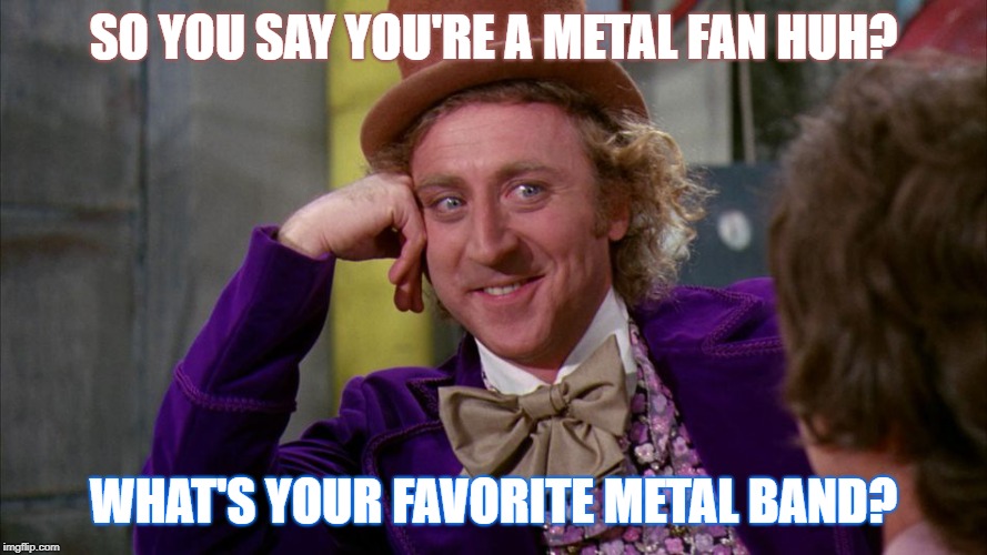 gene wilder | SO YOU SAY YOU'RE A METAL FAN HUH? WHAT'S YOUR FAVORITE METAL BAND? | image tagged in gene wilder | made w/ Imgflip meme maker