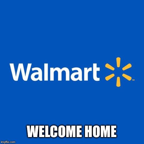 Walmart Life | WELCOME HOME | image tagged in walmart life | made w/ Imgflip meme maker