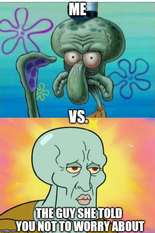 You vs. Hot Squidward | ME; VS. THE GUY SHE TOLD YOU NOT TO WORRY ABOUT | image tagged in you vs the guy she tells you not to worry about,squidward,memes | made w/ Imgflip meme maker