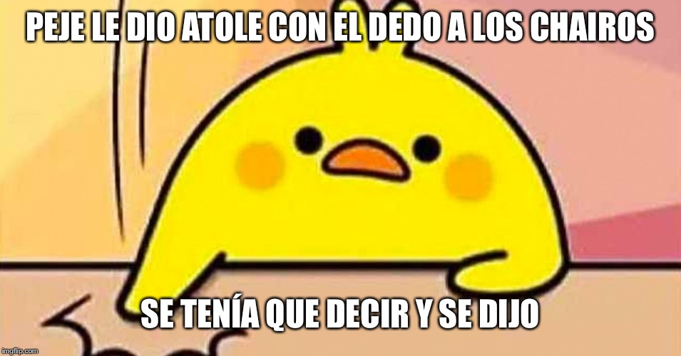 Se tenia que decir | PEJE LE DIO ATOLE CON EL DEDO A LOS CHAIROS; SE TENÍA QUE DECIR Y SE DIJO | image tagged in se tenia que decir | made w/ Imgflip meme maker