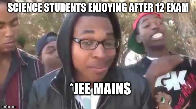 I'm about to end this man's whole career | SCIENCE STUDENTS ENJOYING AFTER 12 EXAM; *JEE MAINS | image tagged in i'm about to end this man's whole career | made w/ Imgflip meme maker