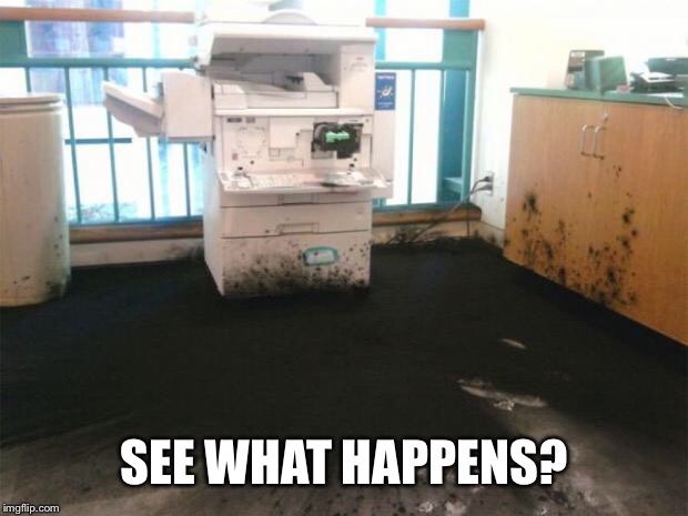 copier explosion | SEE WHAT HAPPENS? | image tagged in copier explosion | made w/ Imgflip meme maker